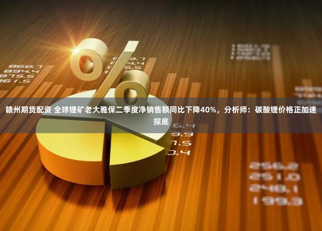 赣州期货配资 全球锂矿老大雅保二季度净销售额同比下降40%，分析师：碳酸锂价格正加速探底