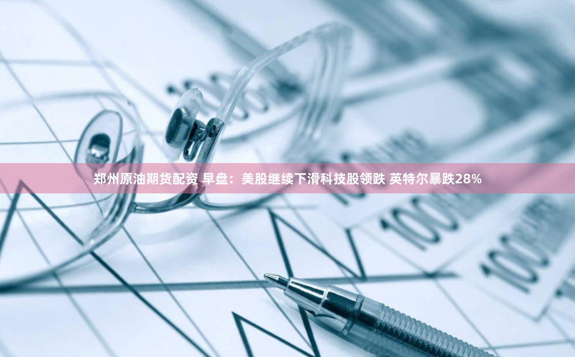 郑州原油期货配资 早盘：美股继续下滑科技股领跌 英特尔暴跌28%