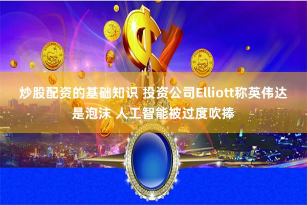 炒股配资的基础知识 投资公司Elliott称英伟达是泡沫 人工智能被过度吹捧