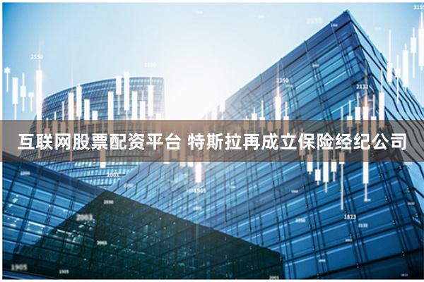 互联网股票配资平台 特斯拉再成立保险经纪公司