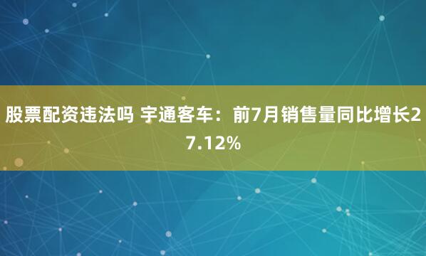 股票配资违法吗 宇通客车：前7月销售量同比增长27.12%