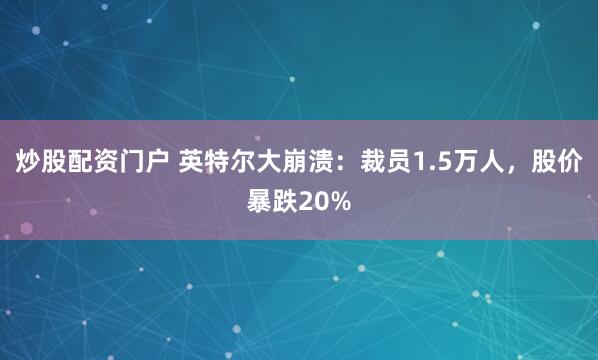 炒股配资门户 英特尔大崩溃：裁员1.5万人，股价暴跌20%