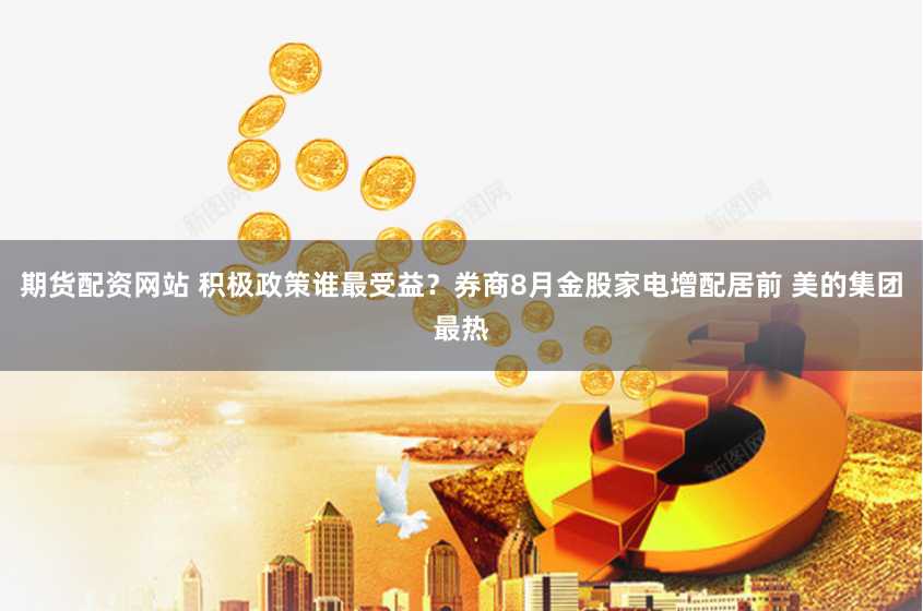 期货配资网站 积极政策谁最受益？券商8月金股家电增配居前 美的集团最热
