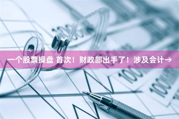 一个股票操盘 首次！财政部出手了！涉及会计→
