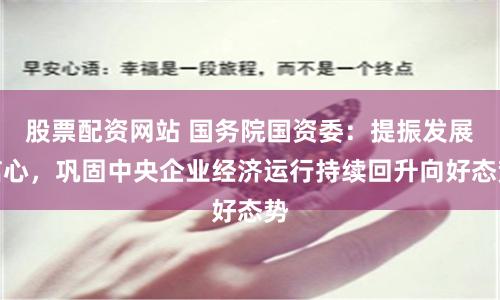 股票配资网站 国务院国资委：提振发展信心，巩固中央企业经济运行持续回升向好态势