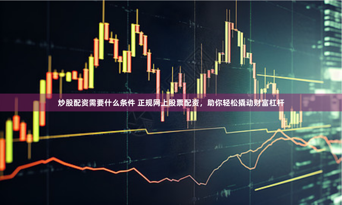 炒股配资需要什么条件 正规网上股票配资，助你轻松撬动财富杠杆