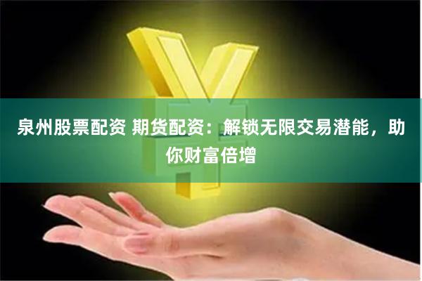 泉州股票配资 期货配资：解锁无限交易潜能，助你财富倍增