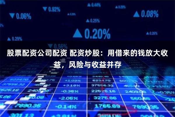 股票配资公司配资 配资炒股：用借来的钱放大收益，风险与收益并存
