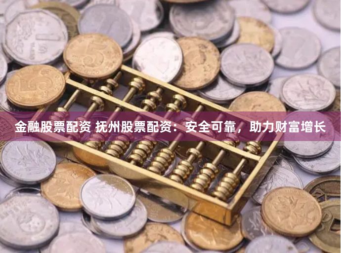 金融股票配资 抚州股票配资：安全可靠，助力财富增长