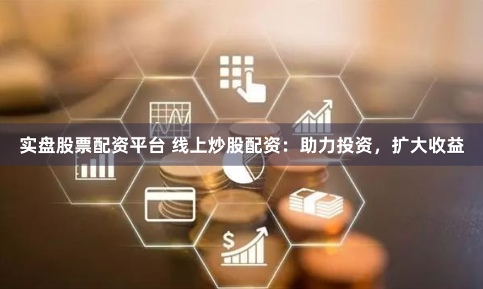实盘股票配资平台 线上炒股配资：助力投资，扩大收益