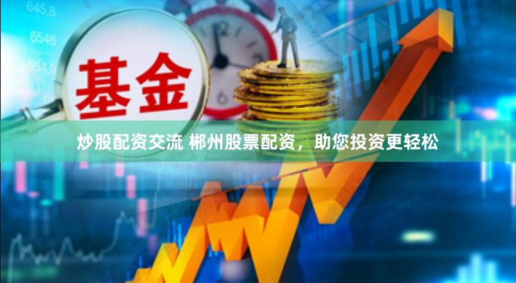 炒股配资交流 郴州股票配资，助您投资更轻松