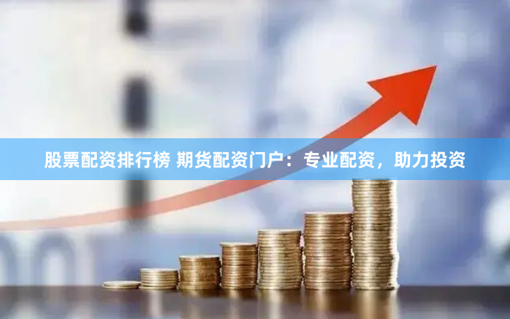 股票配资排行榜 期货配资门户：专业配资，助力投资