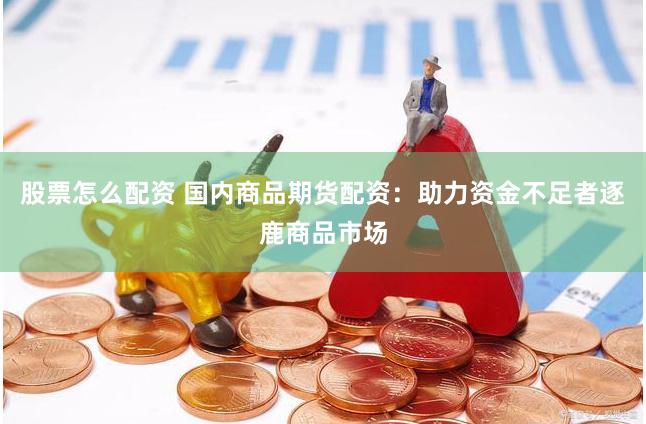 股票怎么配资 国内商品期货配资：助力资金不足者逐鹿商品市场