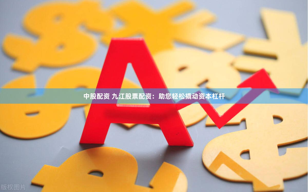 中股配资 九江股票配资：助您轻松撬动资本杠杆