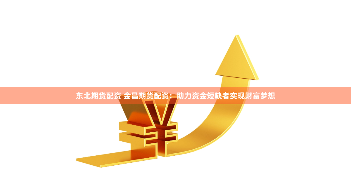 东北期货配资 金昌期货配资：助力资金短缺者实现财富梦想