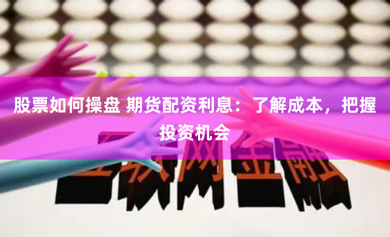 股票如何操盘 期货配资利息：了解成本，把握投资机会