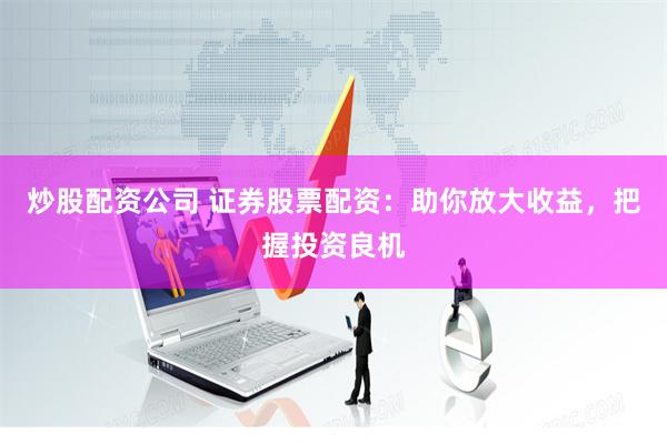 炒股配资公司 证券股票配资：助你放大收益，把握投资良机