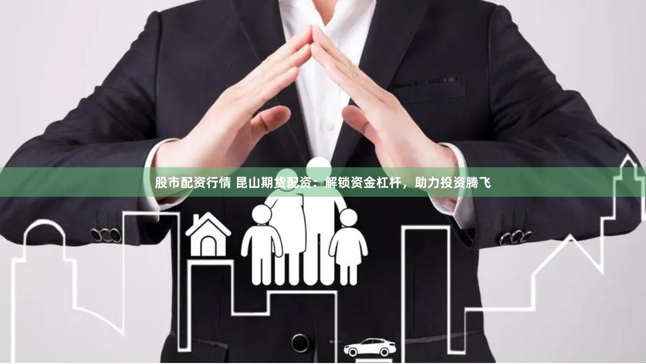股市配资行情 昆山期货配资：解锁资金杠杆，助力投资腾飞
