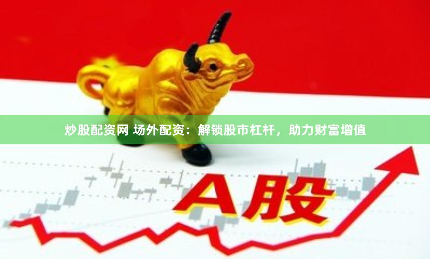炒股配资网 场外配资：解锁股市杠杆，助力财富增值