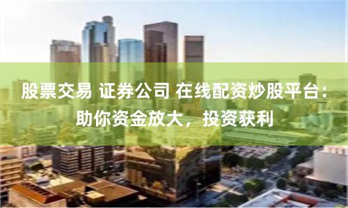 股票交易 证券公司 在线配资炒股平台：助你资金放大，投资获利