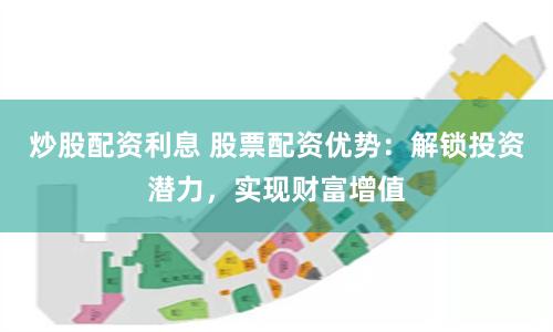 炒股配资利息 股票配资优势：解锁投资潜力，实现财富增值