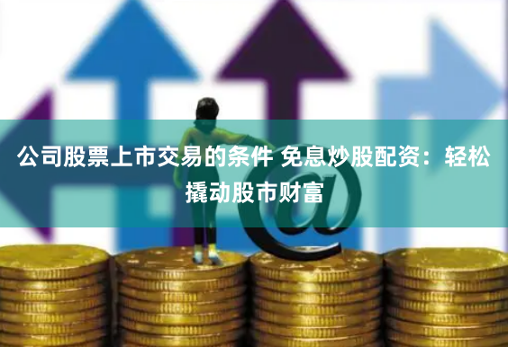 公司股票上市交易的条件 免息炒股配资:轻松撬动股市财富
