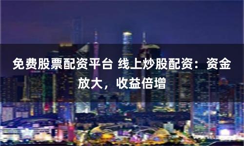 免费股票配资平台 线上炒股配资:资金放大,收益倍增