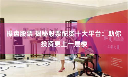 操盘股票 揭秘股票配资十大平台：助你投资更上一层楼