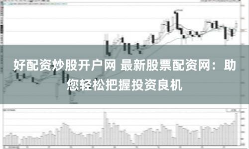 好配资炒股开户网 最新股票配资网：助您轻松把握投资良机