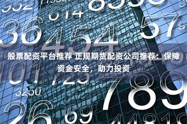 股票配资平台推荐 正规期货配资公司推荐:保障资金安全,助力投资