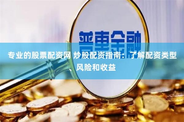 专业的股票配资网 炒股配资指南:了解配资类型、风险和收益