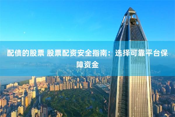 配债的股票 股票配资安全指南:选择可靠平台保障资金