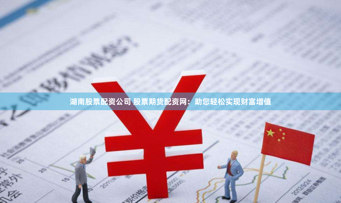 湖南股票配资公司 股票期货配资网:助您轻松实现财富增值