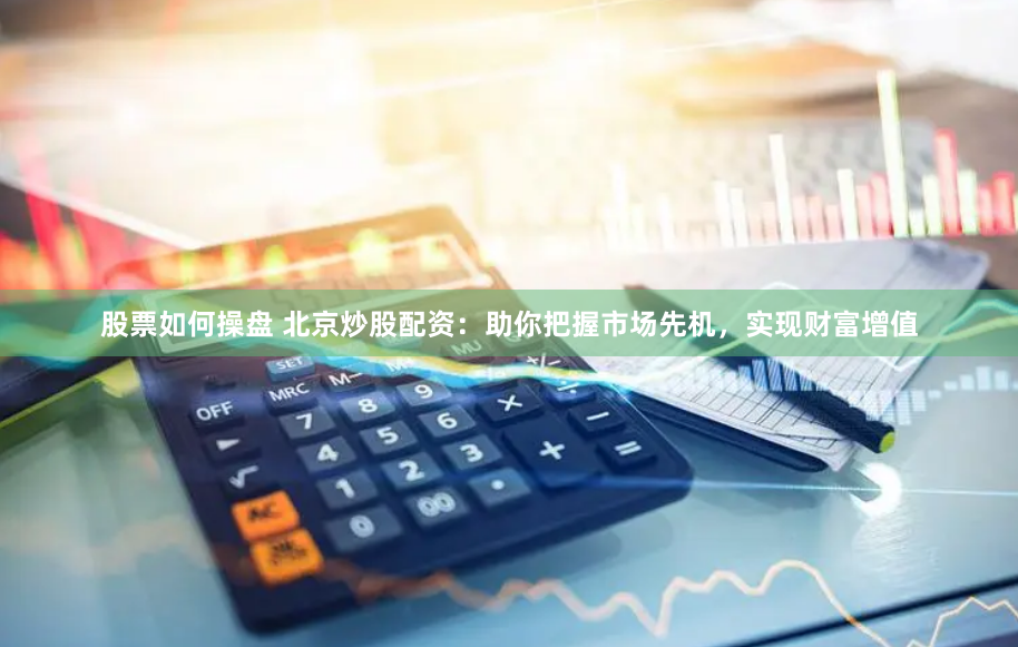 股票如何操盘 北京炒股配资:助你把握市场先机,实现财富增值