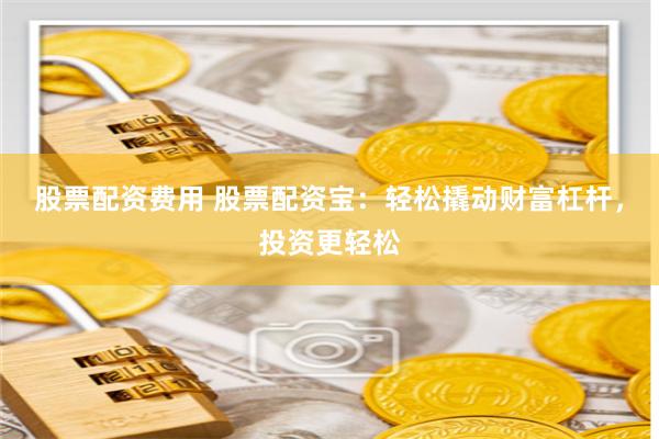 股票配资费用 股票配资宝:轻松撬动财富杠杆,投资更轻松