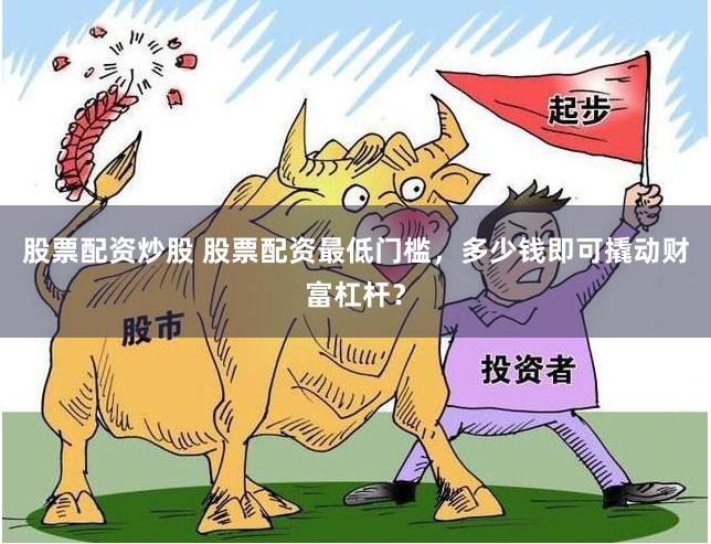 股票配资炒股 股票配资最低门槛,多少钱即可撬动财富杠杆?