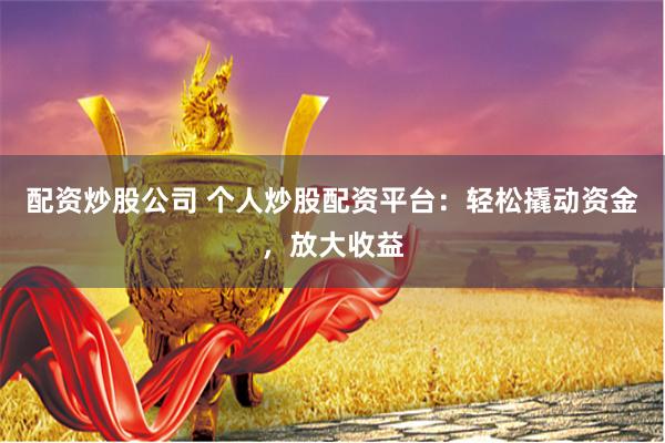 配资炒股公司 个人炒股配资平台:轻松撬动资金,放大收益