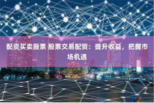 配资买卖股票 股票交易配资:提升收益,把握市场机遇