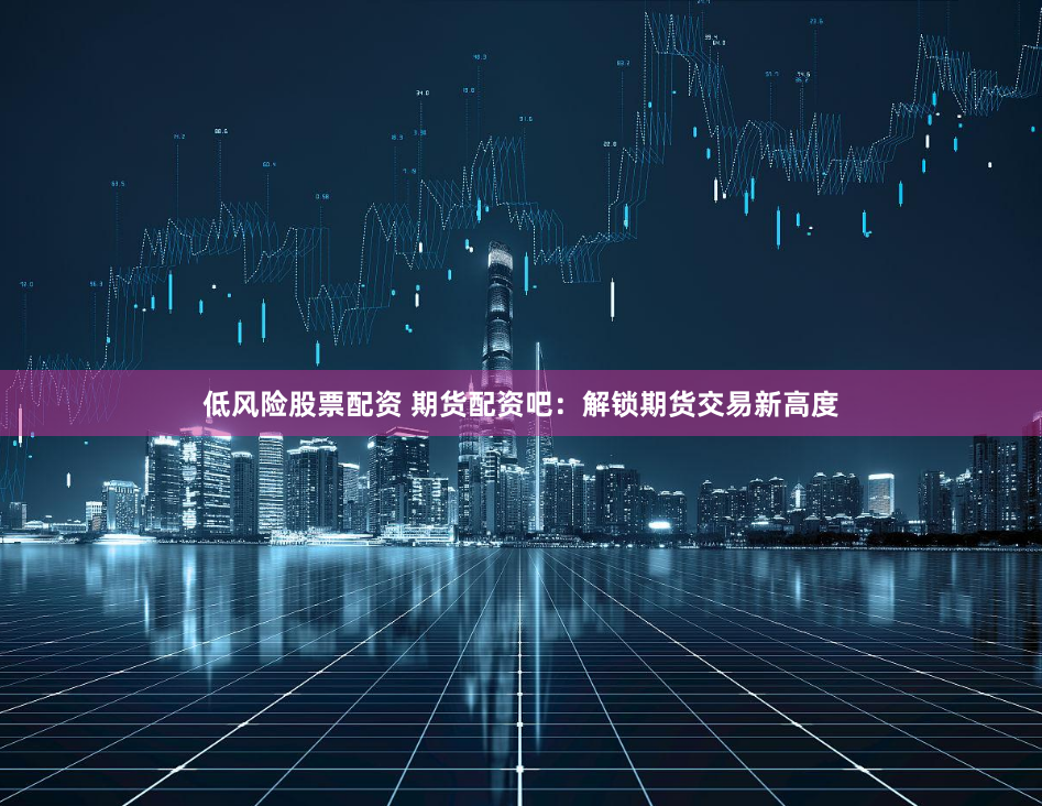低风险股票配资 期货配资吧：解锁期货交易新高度