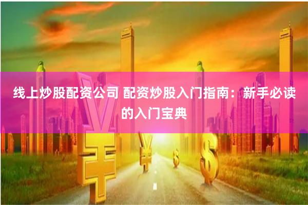 线上炒股配资公司 配资炒股入门指南：新手必读的入门宝典