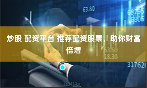 炒股 配资平台 推荐配资股票，助你财富倍增