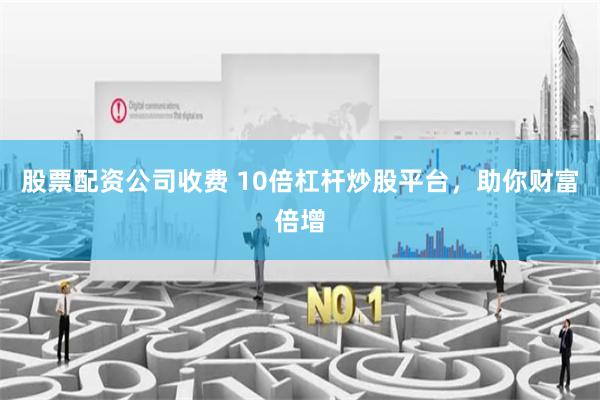 股票配资公司收费 10倍杠杆炒股平台，助你财富倍增