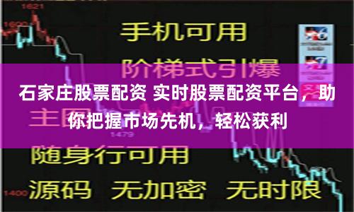 石家庄股票配资 实时股票配资平台，助你把握市场先机，轻松获利