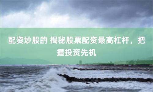 配资炒股的 揭秘股票配资最高杠杆，把握投资先机