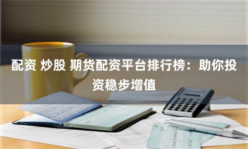 配资 炒股 期货配资平台排行榜：助你投资稳步增值