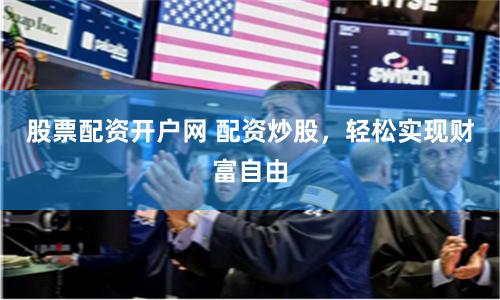 股票配资开户网 配资炒股，轻松实现财富自由