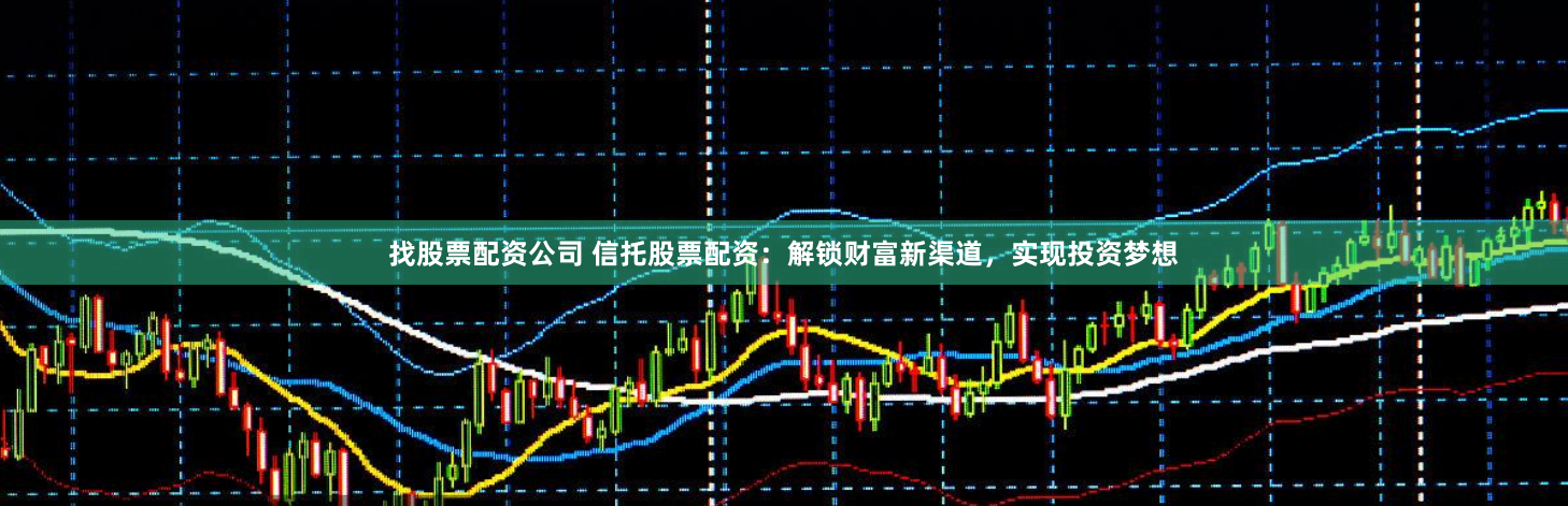 找股票配资公司 信托股票配资:解锁财富新渠道,实现投资梦想