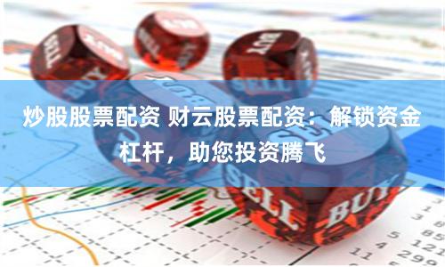 炒股股票配资 财云股票配资:解锁资金杠杆,助您投资腾飞