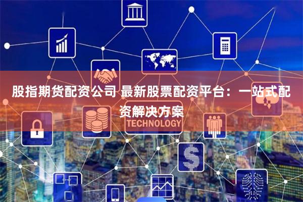 股指期货配资公司 最新股票配资平台:一站式配资解决方案