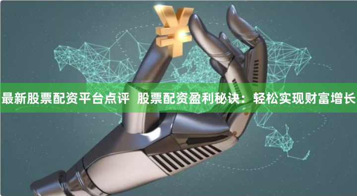 最新股票配资平台点评  股票配资盈利秘诀：轻松实现财富增长